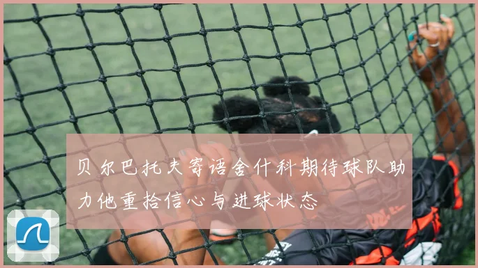 贝尔巴托夫寄语舍什科期待球队助力他重拾信心与进球状态