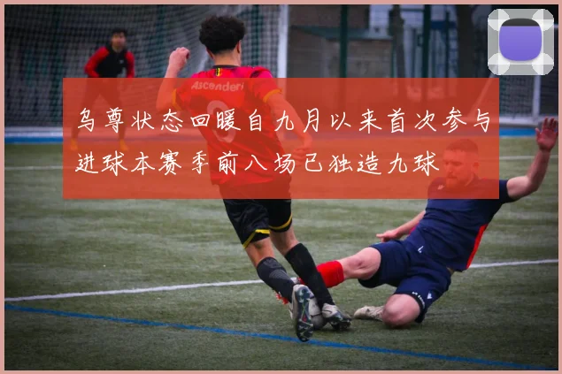 乌尊状态回暖自九月以来首次参与进球本赛季前八场已独造九球