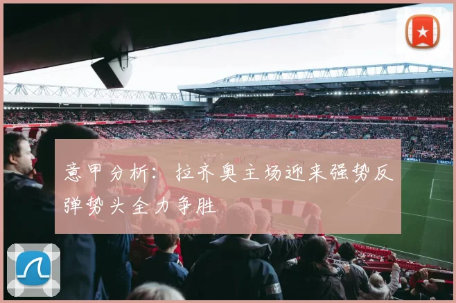 意甲分析：拉齐奥主场迎来强势反弹势头全力争胜