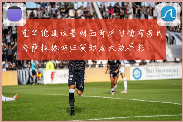 霍华德建议普利西奇学习德布劳内与萨拉赫回归英超后大放异彩