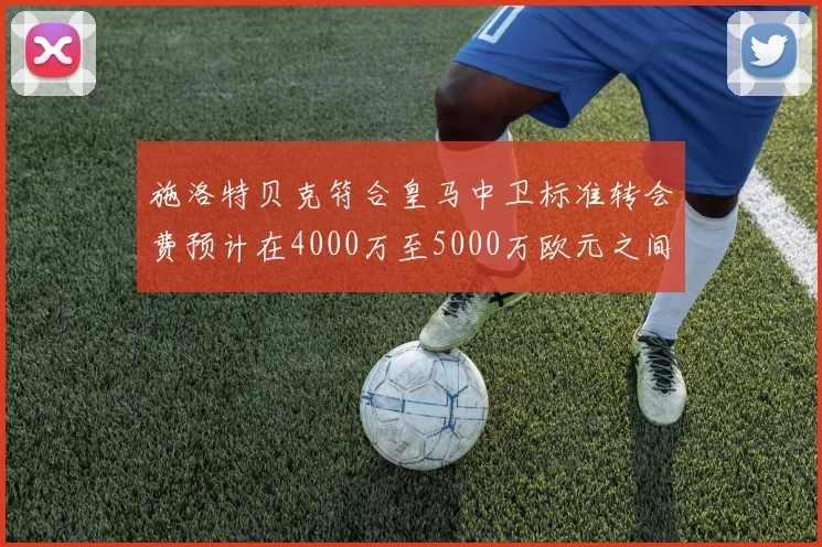 施洛特贝克符合皇马中卫标准转会费预计在4000万至5000万欧元之间