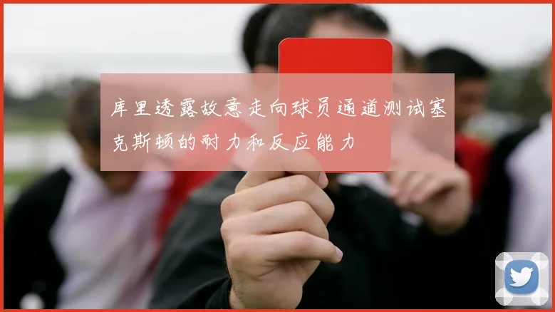库里透露故意走向球员通道测试塞克斯顿的耐力和反应能力
