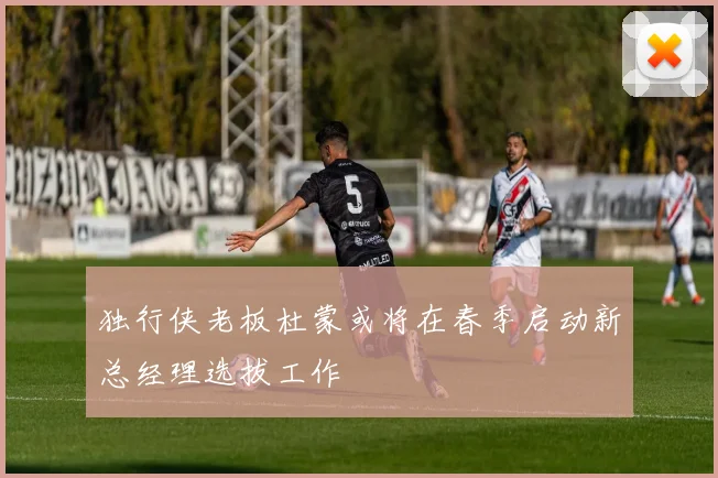 独行侠老板杜蒙或将在春季启动新总经理选拔工作