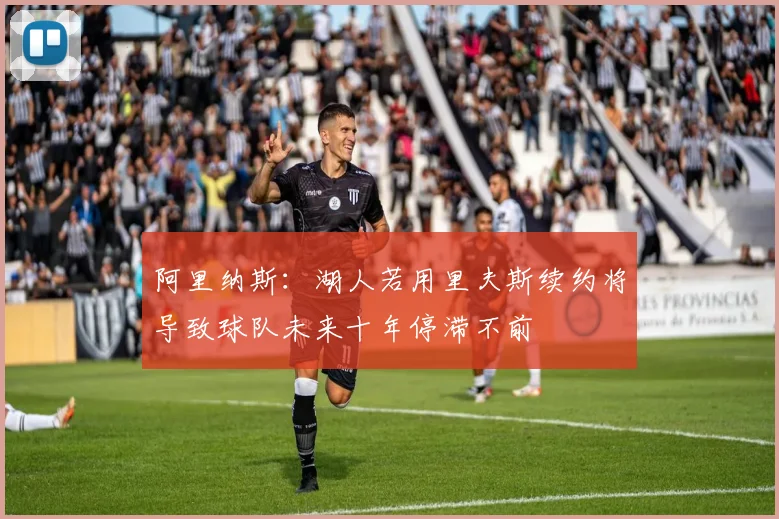 阿里纳斯：湖人若用里夫斯续约将导致球队未来十年停滞不前