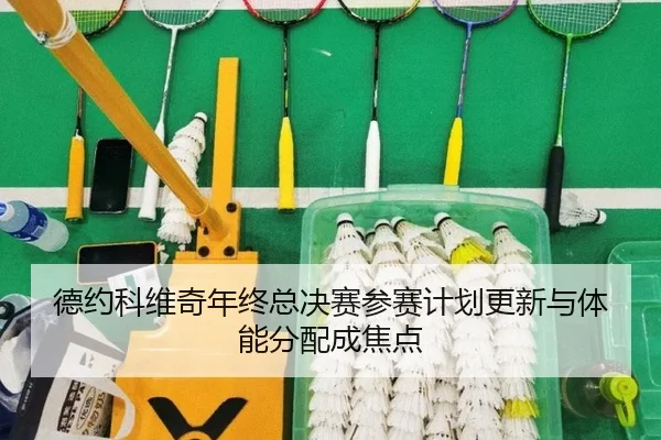 德约科维奇年终总决赛参赛计划更新与体能分配成焦点
